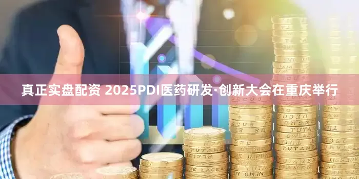 真正实盘配资 2025PDI医药研发·创新大会在重庆举行