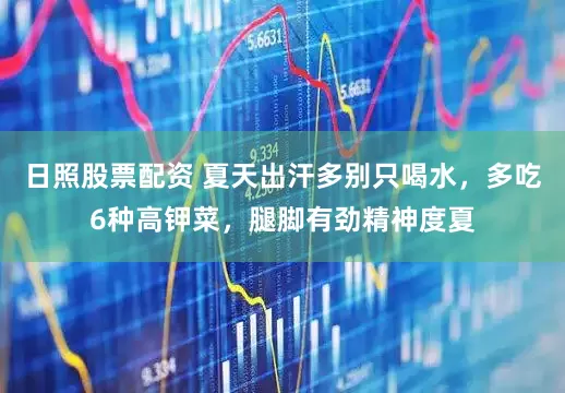 日照股票配资 夏天出汗多别只喝水，多吃6种高钾菜，腿脚有劲精神度夏