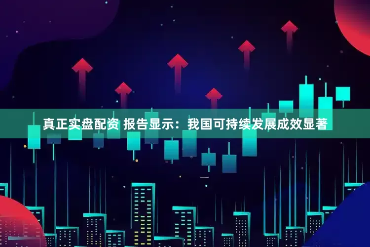 真正实盘配资 报告显示：我国可持续发展成效显著
