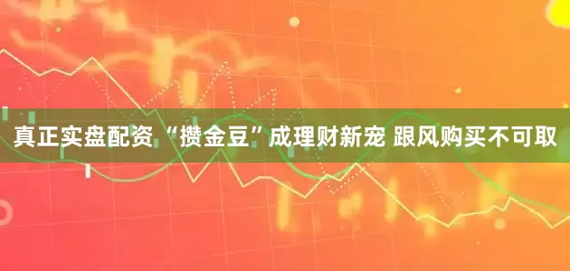 真正实盘配资 “攒金豆”成理财新宠 跟风购买不可取