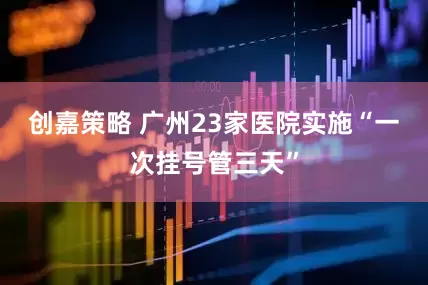 创嘉策略 广州23家医院实施“一次挂号管三天”