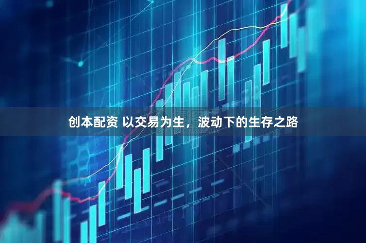 创本配资 以交易为生，波动下的生存之路