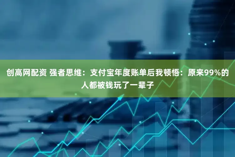 创高网配资 强者思维：支付宝年度账单后我顿悟：原来99%的人都被钱玩了一辈子