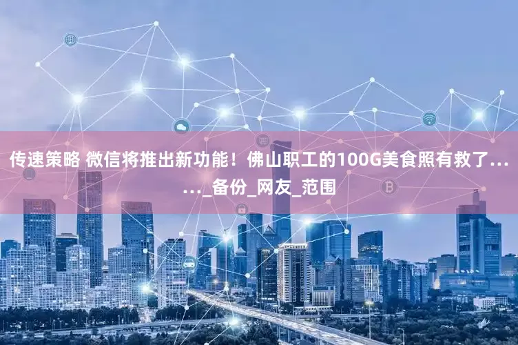 传速策略 微信将推出新功能！佛山职工的100G美食照有救了……_备份_网友_范围