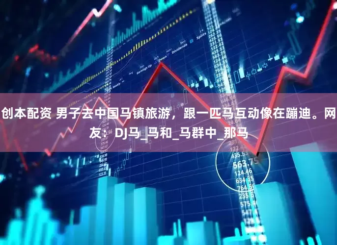 创本配资 男子去中国马镇旅游，跟一匹马互动像在蹦迪。网友：DJ马_马和_马群中_那马
