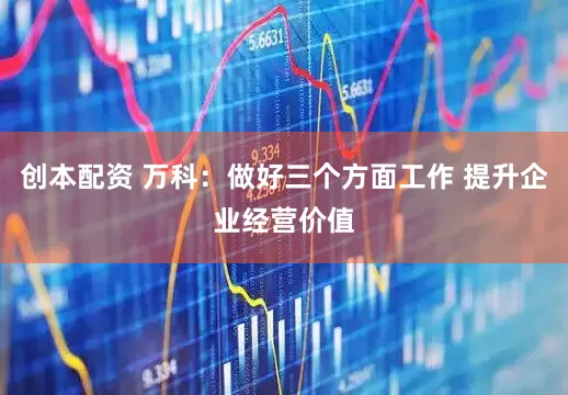 创本配资 万科：做好三个方面工作 提升企业经营价值