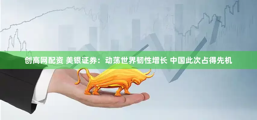 创高网配资 美银证券：动荡世界韧性增长 中国此次占得先机