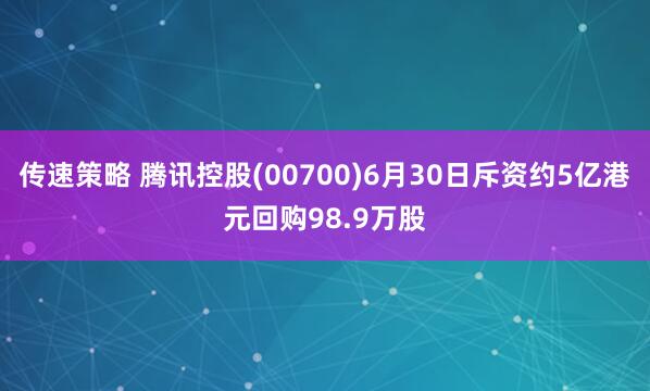 传速策略 腾讯控股(00700)6月30日斥资约5亿港元回购98.9万股