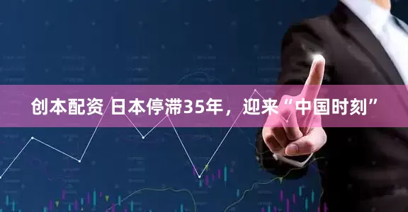 创本配资 日本停滞35年，迎来“中国时刻”