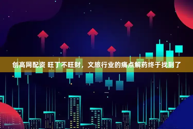创高网配资 旺丁不旺财，文旅行业的痛点解药终于找到了