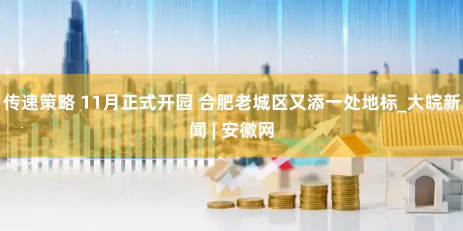 传速策略 11月正式开园 合肥老城区又添一处地标_大皖新闻 | 安徽网