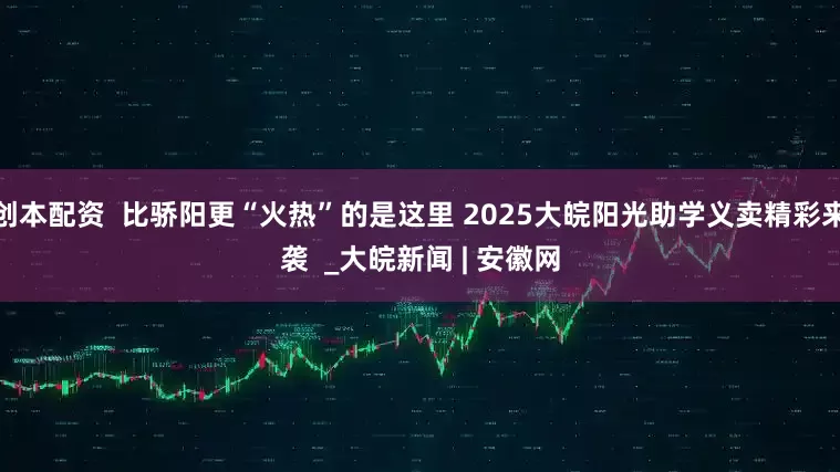 创本配资  比骄阳更“火热”的是这里 2025大皖阳光助学义卖精彩来袭  _大皖新闻 | 安徽网