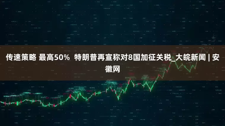 传速策略 最高50%  特朗普再宣称对8国加征关税_大皖新闻 | 安徽网