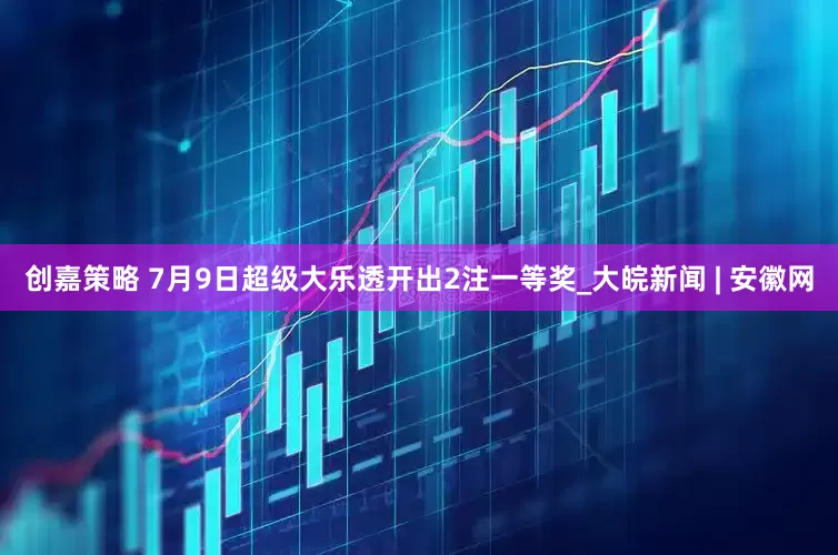 创嘉策略 7月9日超级大乐透开出2注一等奖_大皖新闻 | 安徽网