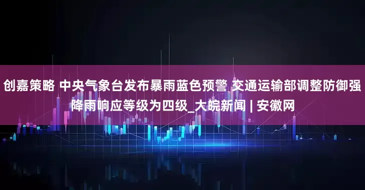 创嘉策略 中央气象台发布暴雨蓝色预警 交通运输部调整防御强降雨响应等级为四级_大皖新闻 | 安徽网