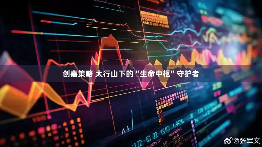 创嘉策略 太行山下的“生命中枢”守护者