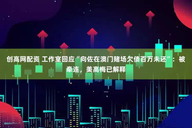 创高网配资 工作室回应“向佐在澳门赌场欠债百万未还”：被牵连，美高梅已解释
