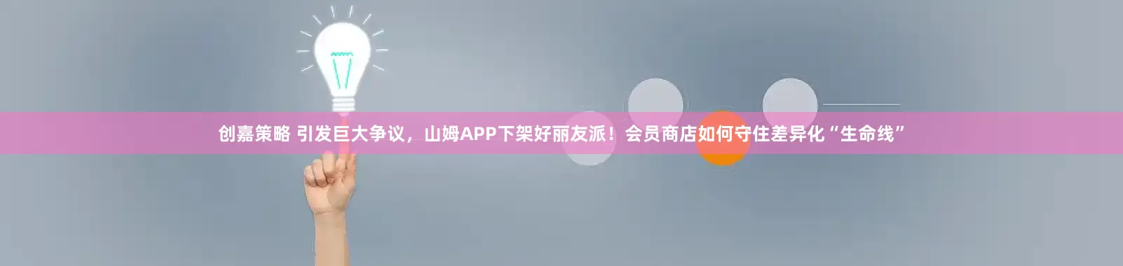 创嘉策略 引发巨大争议，山姆APP下架好丽友派！会员商店如何守住差异化“生命线”