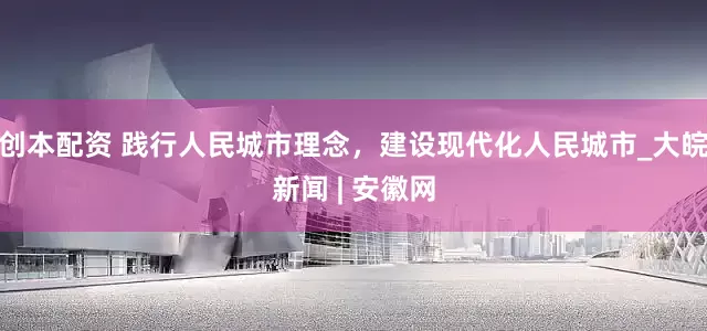 创本配资 践行人民城市理念，建设现代化人民城市_大皖新闻 | 安徽网