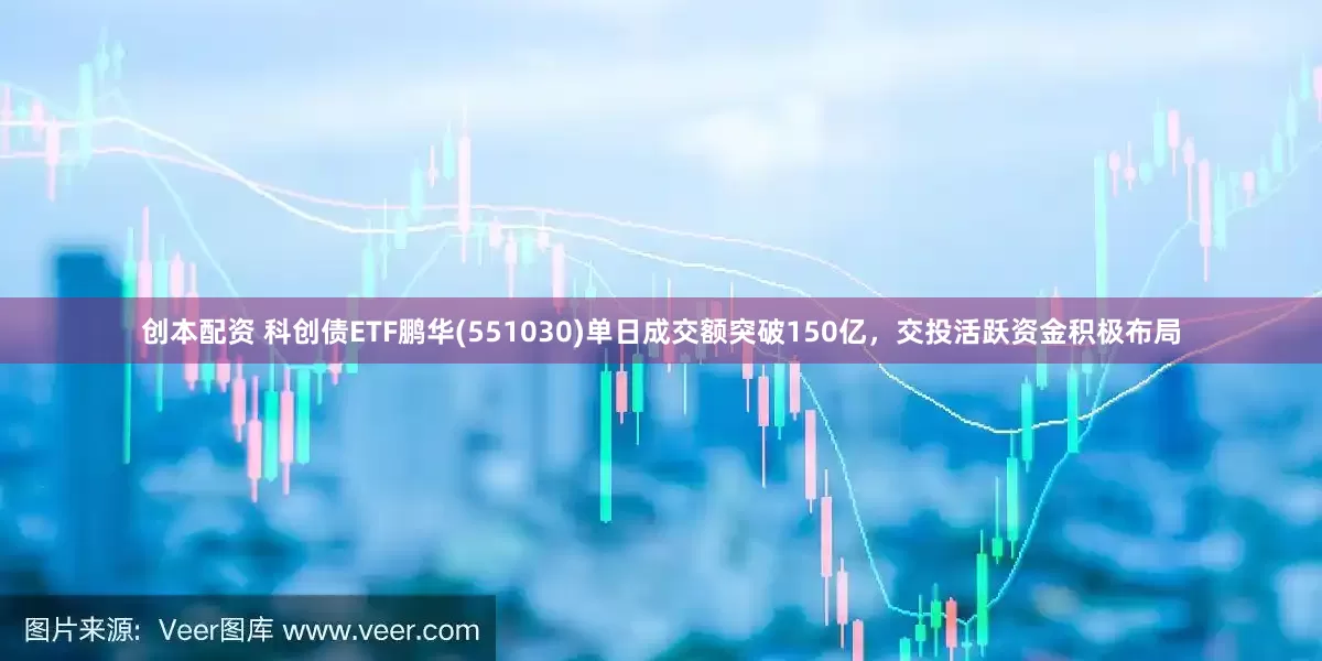 创本配资 科创债ETF鹏华(551030)单日成交额突破150亿，交投活跃资金积极布局