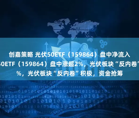 创嘉策略 光伏50ETF（159864）盘中净流入超千万份！光伏50ETF（159864）盘中涨超2%，光伏板块“反内卷”积极，资金抢筹