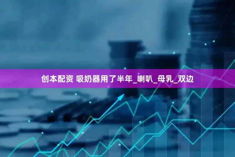 创本配资 吸奶器用了半年_喇叭_母乳_双边
