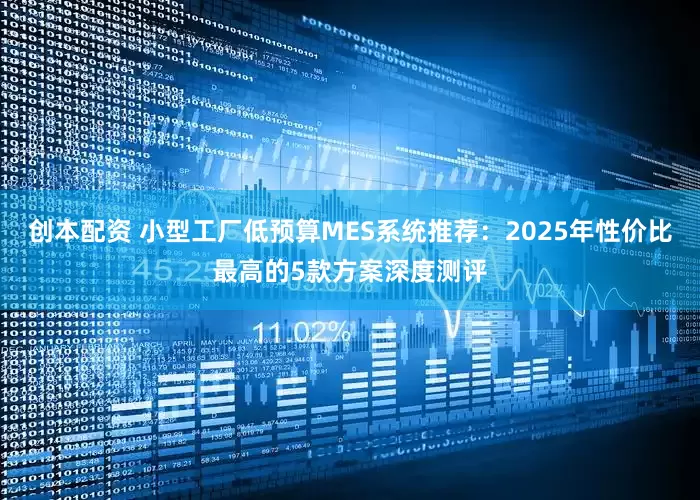 创本配资 小型工厂低预算MES系统推荐：2025年性价比最高的5款方案深度测评