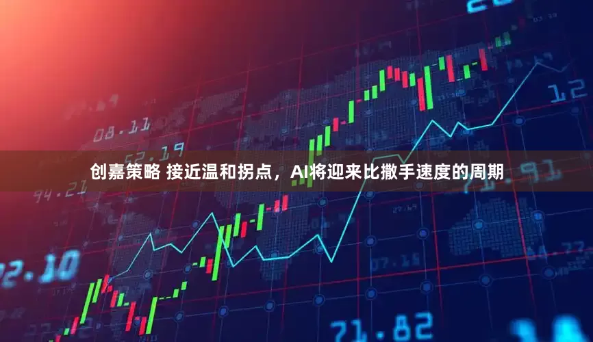 创嘉策略 接近温和拐点，AI将迎来比撒手速度的周期