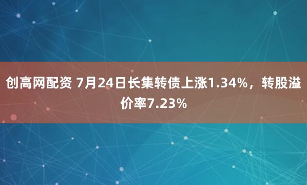 创高网配资 7月24日长集转债上涨1.34%，转股溢价率7.23%