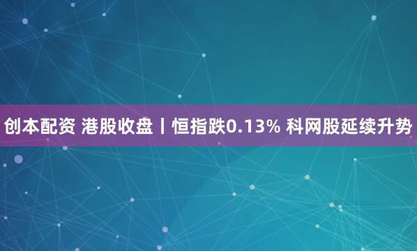 创本配资 港股收盘丨恒指跌0.13% 科网股延续升势