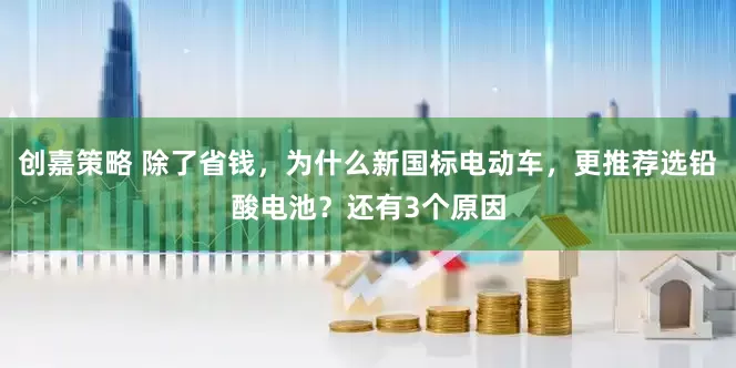 创嘉策略 除了省钱，为什么新国标电动车，更推荐选铅酸电池？还有3个原因